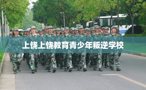 上饶上饶教育青少年叛逆学校 上饶上饶教育青少年叛逆学校