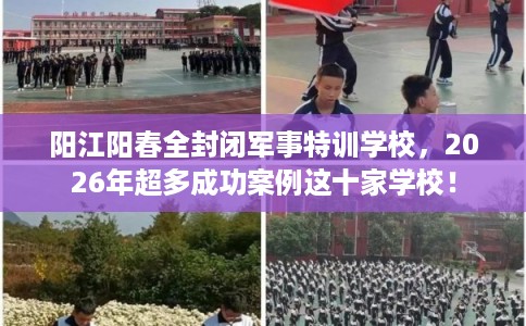 阳江阳春全封闭军事特训学校,2026年超多成功案例这十家学校! 阳江阳春全封闭军事特训学校,2026年超多成功案例这十家学校!