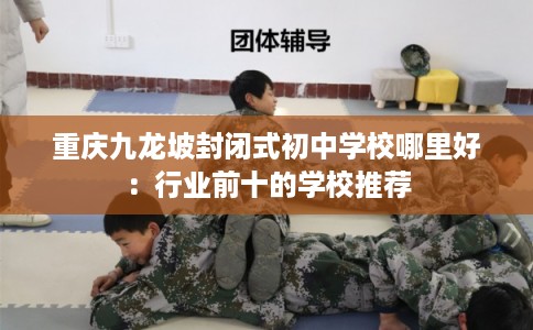 重庆九龙坡封闭式初中学校哪里好：行业前十的学校推荐