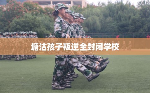 塘沽孩子叛逆全封闭学校