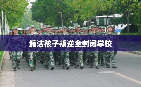 塘沽孩子叛逆全封闭学校