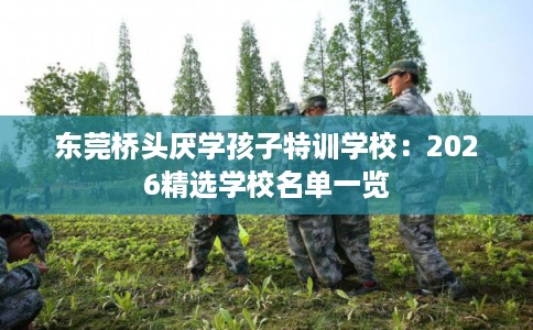 东莞桥头厌学孩子特训学校:2026精选学校名单一览 东莞桥头厌学孩子特训学校:2026精选学校名单一览