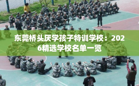 东莞桥头厌学孩子特训学校:2026精选学校名单一览 东莞桥头厌学孩子特训学校:2026精选学校名单一览