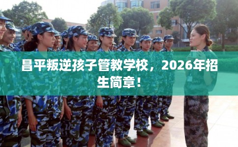 昌平叛逆孩子管教学校，2026年招生简章！