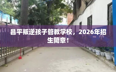 昌平叛逆孩子管教学校，2026年招生简章！