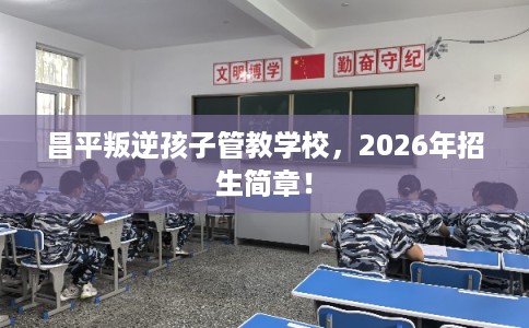 昌平叛逆孩子管教学校，2026年招生简章！