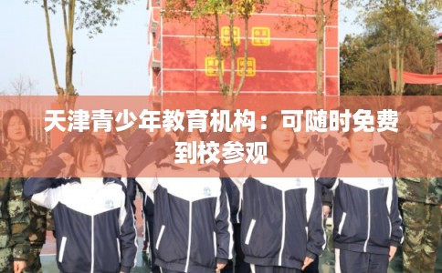 天津青少年教育机构：可随时免费到校参观