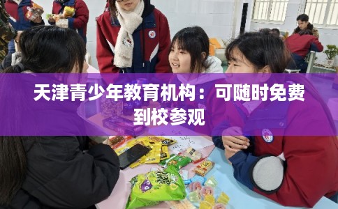 天津青少年教育机构：可随时免费到校参观