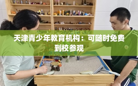 天津青少年教育机构：可随时免费到校参观