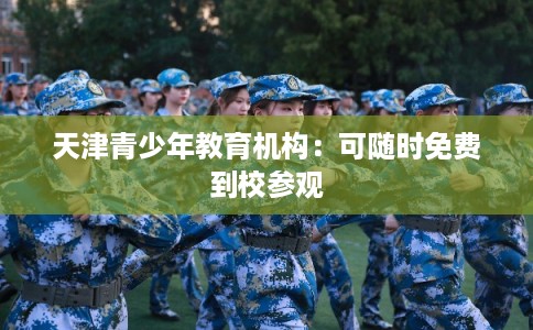 天津青少年教育机构：可随时免费到校参观