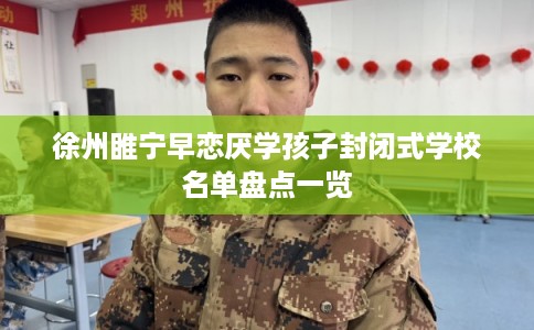 徐州睢宁早恋厌学孩子封闭式学校名单盘点一览 徐州睢宁早恋厌学孩子封闭式学校名单盘点一览