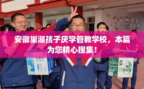 安徽巢湖孩子厌学管教学校,本篇为您精心搜集! 安徽巢湖孩子厌学管教学校,本篇为您精心搜集!