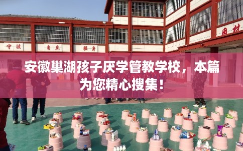 安徽巢湖孩子厌学管教学校,本篇为您精心搜集! 安徽巢湖孩子厌学管教学校,本篇为您精心搜集!