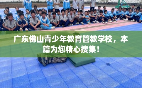 广东佛山青少年教育管教学校，本篇为您精心搜集！