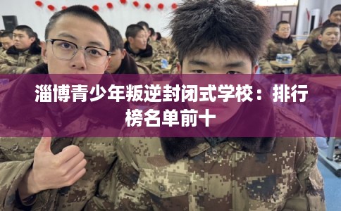 淄博青少年叛逆封闭式学校：排行榜名单前十