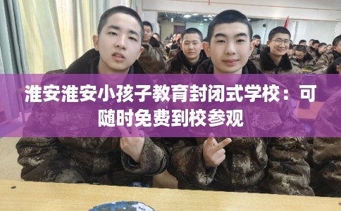 淮安淮安小孩子教育封闭式学校：可随时免费到校参观