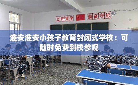 淮安淮安小孩子教育封闭式学校：可随时免费到校参观
