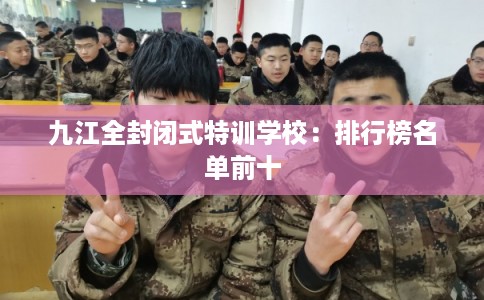 九江全封闭式特训学校：排行榜名单前十