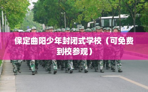 保定曲阳少年封闭式学校（可免费到校参观）