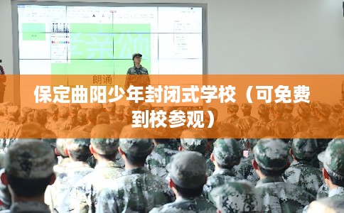 保定曲阳少年封闭式学校（可免费到校参观）