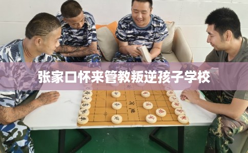 张家口怀来管教叛逆孩子学校 张家口怀来管教叛逆孩子学校