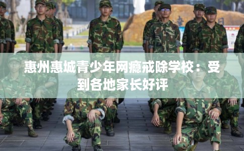 惠州惠城青少年网瘾戒除学校：受到各地家长好评
