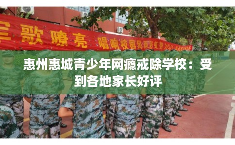 惠州惠城青少年网瘾戒除学校：受到各地家长好评