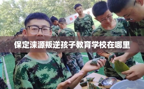 保定涞源叛逆孩子教育学校在哪里