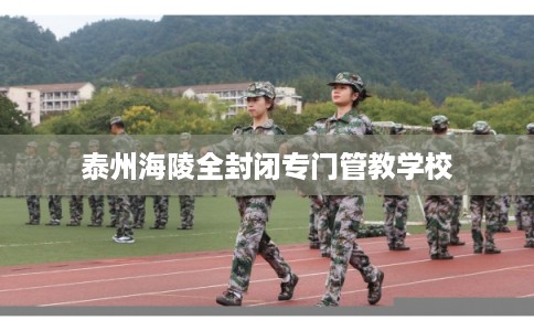 泰州海陵全封闭专门管教学校