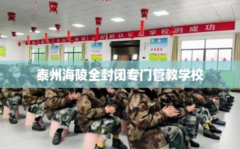 泰州海陵全封闭专门管教学校