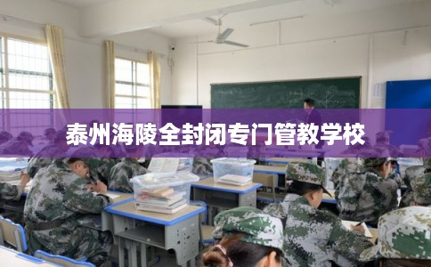 泰州海陵全封闭专门管教学校
