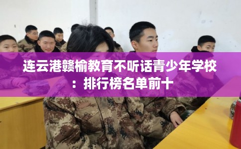 连云港赣榆教育不听话青少年学校：排行榜名单前十