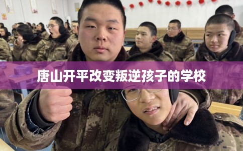 唐山开平改变叛逆孩子的学校