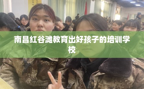 南昌红谷滩教育出好孩子的培训学校 南昌红谷滩教育出好孩子的培训学校