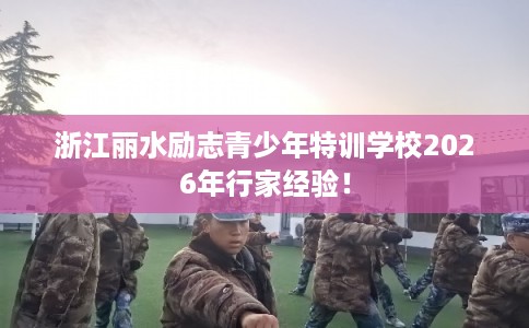浙江丽水励志青少年特训学校2026年行家经验! 浙江丽水励志青少年特训学校2026年行家经验!