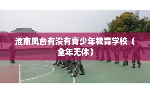 淮南凤台有没有青少年教育学校(全年无休) 淮南凤台有没有青少年教育学校(全年无休)