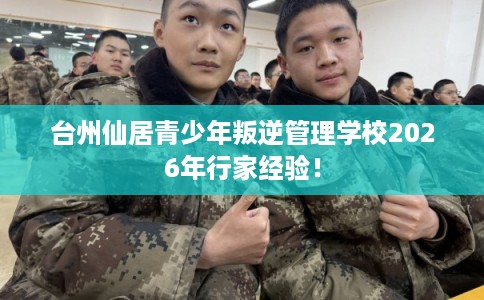 台州仙居青少年叛逆管理学校2026年行家经验！