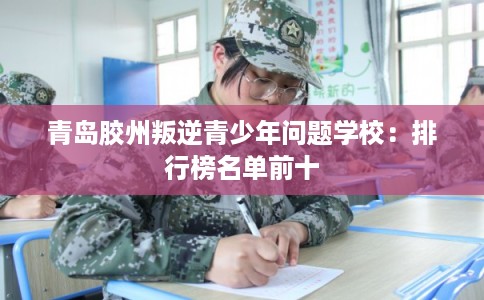 青岛胶州叛逆青少年问题学校：排行榜名单前十