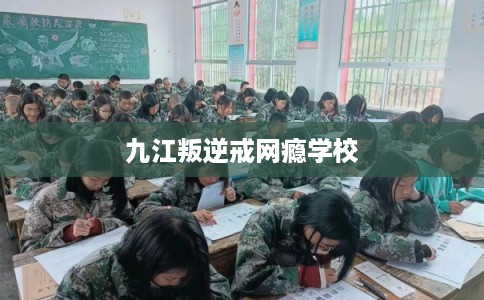 九江叛逆戒网瘾学校