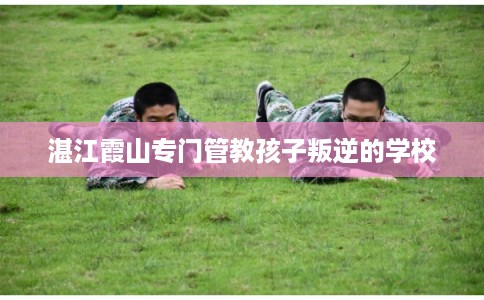 湛江霞山专门管教孩子叛逆的学校