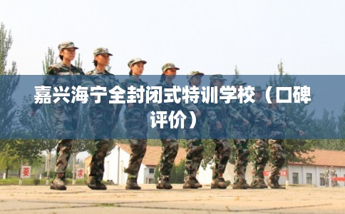 嘉兴海宁全封闭式特训学校（口碑评价）