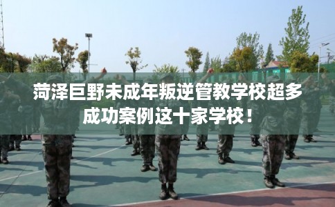 菏泽巨野未成年叛逆管教学校超多成功案例这十家学校! 菏泽巨野未成年叛逆管教学校超多成功案例这十家学校!