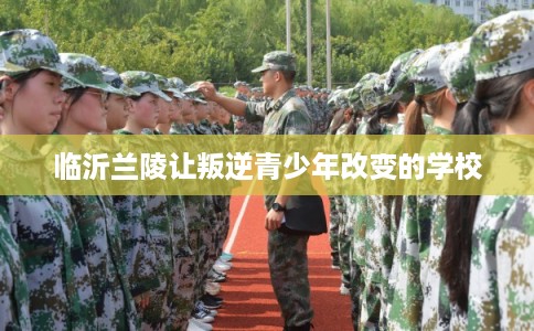 临沂兰陵让叛逆青少年改变的学校