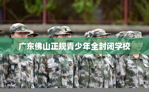 广东佛山正规青少年全封闭学校