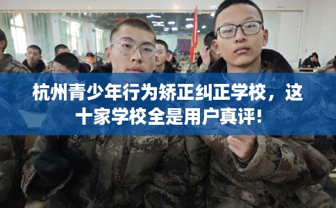 杭州青少年行为矫正纠正学校,这十家学校全是用户真评! 杭州青少年行为矫正纠正学校,这十家学校全是用户真评!