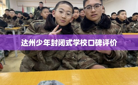 达州少年封闭式学校口碑评价