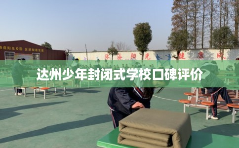 达州少年封闭式学校口碑评价