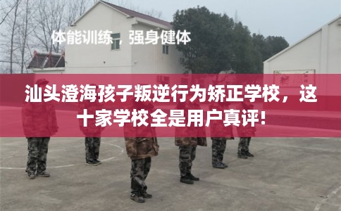 汕头澄海孩子叛逆行为矫正学校，这十家学校全是用户真评!