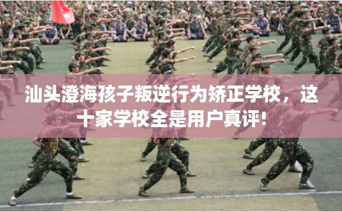 汕头澄海孩子叛逆行为矫正学校，这十家学校全是用户真评!