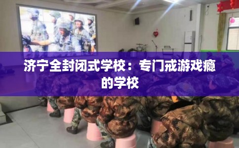 济宁全封闭式学校:专门戒游戏瘾的学校 济宁全封闭式学校:专门戒游戏瘾的学校